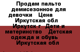 Продам пальто демисезонное для девочки › Цена ­ 800 - Иркутская обл., Иркутск г. Дети и материнство » Детская одежда и обувь   . Иркутская обл.